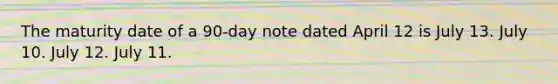 The maturity date of a 90-day note dated April 12 is July 13. July 10. July 12. July 11.