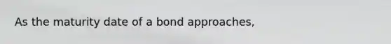 As the maturity date of a bond​ approaches,