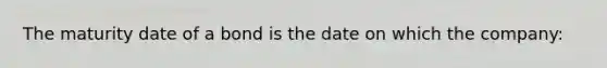 The maturity date of a bond is the date on which the company: