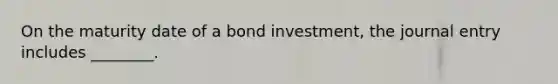 On the maturity date of a bond​ investment, the journal entry includes​ ________.