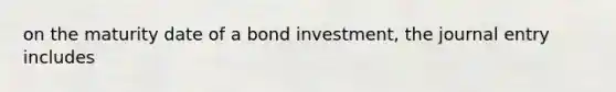 on the maturity date of a bond investment, the journal entry includes