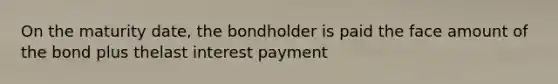 On the maturity date, the bondholder is paid the face amount of the bond plus thelast interest payment