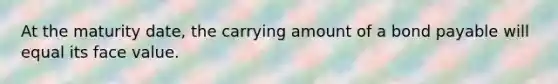 At the maturity date, the carrying amount of a bond payable will equal its face value.