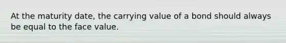 At the maturity date, the carrying value of a bond should always be equal to the face value.