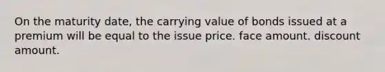 On the maturity date, the carrying value of bonds issued at a premium will be equal to the issue price. face amount. discount amount.