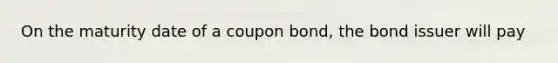 On the maturity date of a coupon bond, the bond issuer will pay