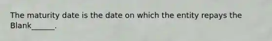 The maturity date is the date on which the entity repays the Blank______.