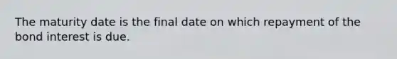 The maturity date is the final date on which repayment of the bond interest is due.