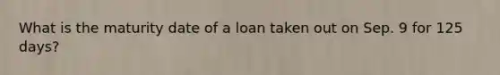 What is the maturity date of a loan taken out on Sep. 9 for 125 days?