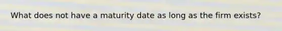 What does not have a maturity date as long as the firm exists?