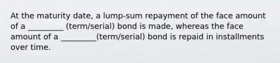 At the maturity date, a lump-sum repayment of the face amount of a _________ (term/serial) bond is made, whereas the face amount of a _________(term/serial) bond is repaid in installments over time.