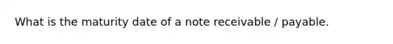 What is the maturity date of a note receivable / payable.