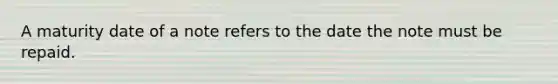 A maturity date of a note refers to the date the note must be repaid.