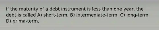 If the maturity of a debt instrument is <a href='https://www.questionai.com/knowledge/k7BtlYpAMX-less-than' class='anchor-knowledge'>less than</a> one year, the debt is called A) short-term. B) intermediate-term. C) long-term. D) prima-term.