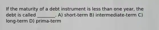 If the maturity of a debt instrument is <a href='https://www.questionai.com/knowledge/k7BtlYpAMX-less-than' class='anchor-knowledge'>less than</a> one year, the debt is called ________. A) short-term B) intermediate-term C) long-term D) prima-term