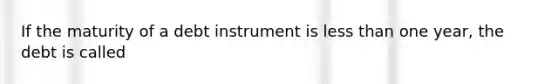 If the maturity of a debt instrument is less than one year, the debt is called