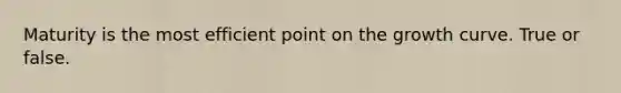Maturity is the most efficient point on the growth curve. True or false.