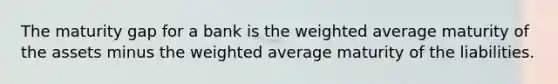 The maturity gap for a bank is the weighted average maturity of the assets minus the weighted average maturity of the liabilities.