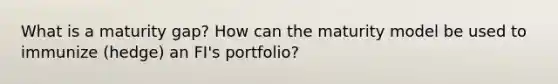 What is a maturity gap? How can the maturity model be used to immunize (hedge) an FI's portfolio?