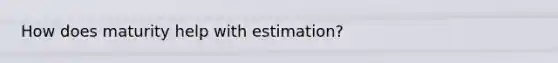 How does maturity help with estimation?