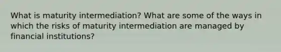 What is maturity intermediation? What are some of the ways in which the risks of maturity intermediation are managed by financial institutions?