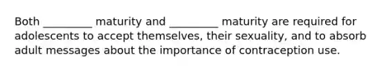 Both _________ maturity and _________ maturity are required for adolescents to accept themselves, their sexuality, and to absorb adult messages about the importance of contraception use.