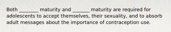 Both ________ maturity and _______ maturity are required for adolescents to accept themselves, their sexuality, and to absorb adult messages about the importance of contraception use.