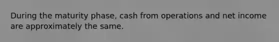 During the maturity phase, cash from operations and net income are approximately the same.