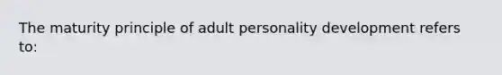 The maturity principle of adult personality development refers to: