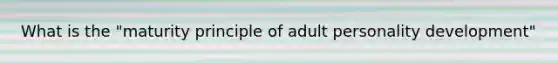 What is the "maturity principle of adult personality development"