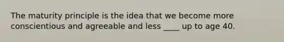 The maturity principle is the idea that we become more conscientious and agreeable and less ____ up to age 40.