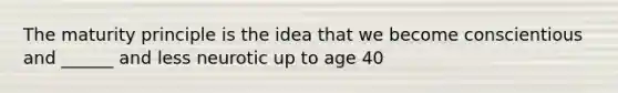 The maturity principle is the idea that we become conscientious and ______ and less neurotic up to age 40