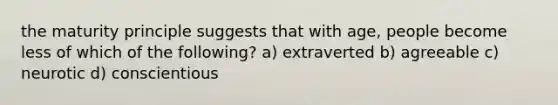 the maturity principle suggests that with age, people become less of which of the following? a) extraverted b) agreeable c) neurotic d) conscientious