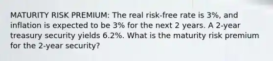 MATURITY RISK PREMIUM: The real risk-free rate is 3%, and inflation is expected to be 3% for the next 2 years. A 2-year treasury security yields 6.2%. What is the maturity risk premium for the 2-year security?