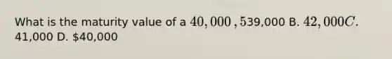 What is the maturity value of a 40,000​, 5​%, six-month note? A.39,000 B. 42,000 C.41,000 D. 40,000