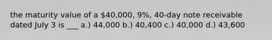 the maturity value of a 40,000, 9%, 40-day note receivable dated July 3 is ___ a.) 44,000 b.) 40,400 c.) 40,000 d.) 43,600