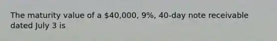 The maturity value of a 40,000, 9%, 40-day note receivable dated July 3 is