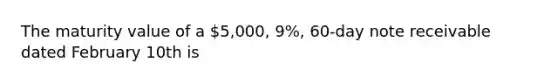 The maturity value of a 5,000, 9%, 60-day note receivable dated February 10th is