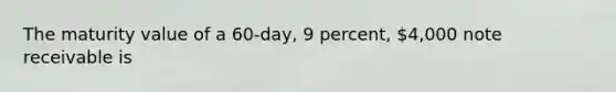 The maturity value of a 60-day, 9 percent, 4,000 note receivable is