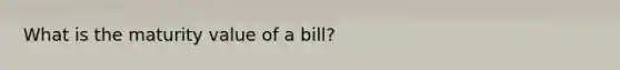 What is the maturity value of a bill?