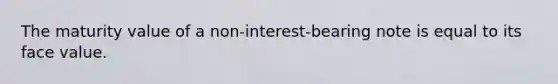 The maturity value of a non-interest-bearing note is equal to its face value.