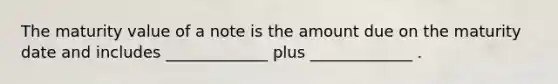 The maturity value of a note is the amount due on the maturity date and includes _____________﻿ plus _____________﻿ .﻿