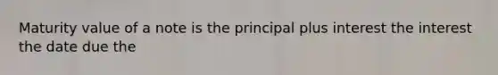 Maturity value of a note is the principal plus interest the interest the date due the