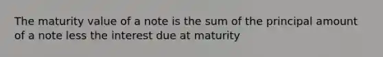 The maturity value of a note is the sum of the principal amount of a note less the interest due at maturity