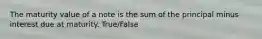 The maturity value of a note is the sum of the principal minus interest due at maturity. True/False