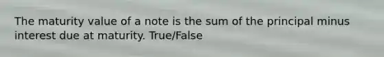 The maturity value of a note is the sum of the principal minus interest due at maturity. True/False