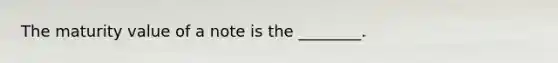 The maturity value of a note is the​ ________.