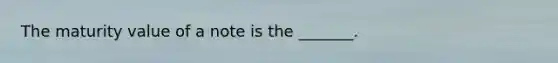 The maturity value of a note is the _______.