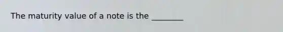 The maturity value of a note is the​ ________