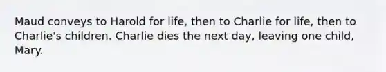 Maud conveys to Harold for life, then to Charlie for life, then to Charlie's children. Charlie dies the next day, leaving one child, Mary.